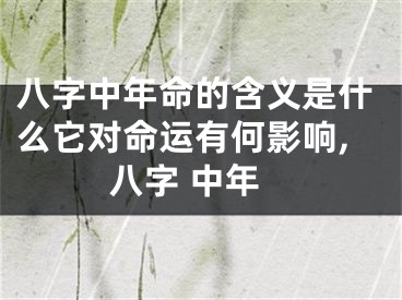 八字中年命的含义是什么它对命运有何影响,八字 中年