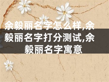 余毅丽名字怎么样,余毅丽名字打分测试,余毅丽名字寓意