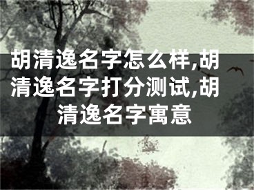 胡清逸名字怎么样,胡清逸名字打分测试,胡清逸名字寓意