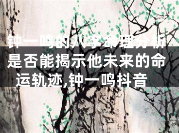 钟一鸣的八字命理分析是否能揭示他未来的命运轨迹,钟一鸣抖音