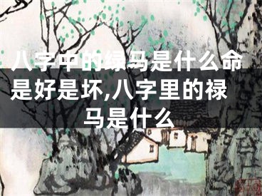 八字中的绿马是什么命是好是坏,八字里的禄马是什么