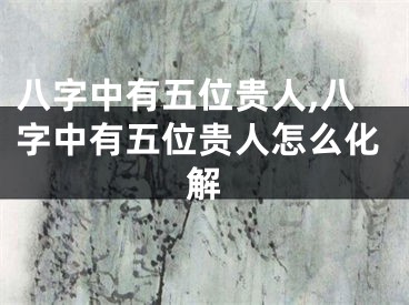 八字中有五位贵人,八字中有五位贵人怎么化解