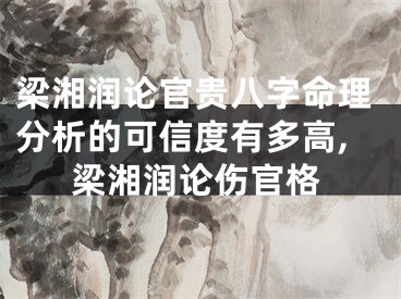 梁湘润论官贵八字命理分析的可信度有多高,梁湘润论伤官格