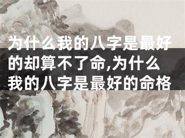 为什么我的八字是最好的却算不了命,为什么我的八字是最好的命格
