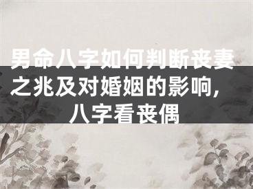 男命八字如何判断丧妻之兆及对婚姻的影响,八字看丧偶