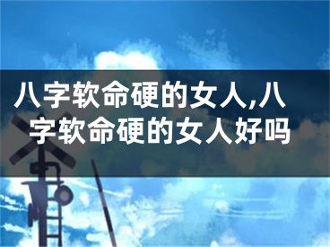 八字软命硬的女人,八字软命硬的女人好吗