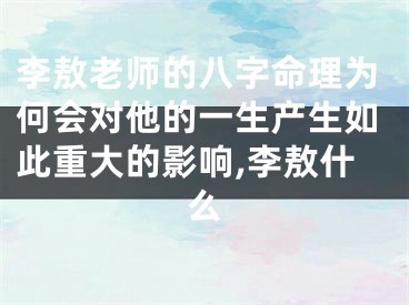 李敖老师的八字命理为何会对他的一生产生如此重大的影响,李敖什么