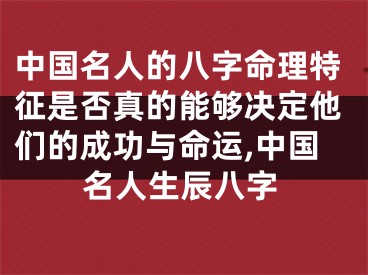 中国名人的八字命理特征是否真的能够决定他们的成功与命运,中国名人生辰八字