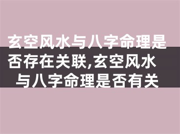 玄空风水与八字命理是否存在关联,玄空风水与八字命理是否有关