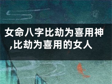 女命八字比劫为喜用神,比劫为喜用的女人