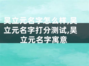 吴立元名字怎么样,吴立元名字打分测试,吴立元名字寓意
