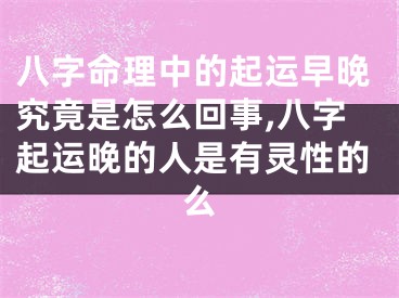 八字命理中的起运早晚究竟是怎么回事,八字起运晚的人是有灵性的么