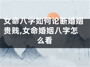 女命八字如何论断婚姻贵贱,女命婚姻八字怎么看