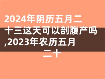 2024年阴历五月二十三这天可以剖腹产吗,2023年农历五月二十