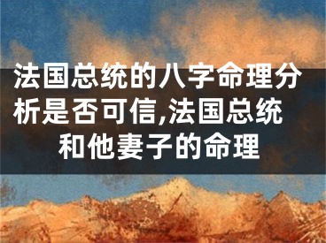 法国总统的八字命理分析是否可信,法国总统和他妻子的命理