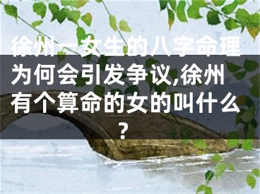 徐州一女生的八字命理为何会引发争议,徐州有个算命的女的叫什么?