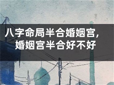 八字命局半合婚姻宫,婚姻宫半合好不好
