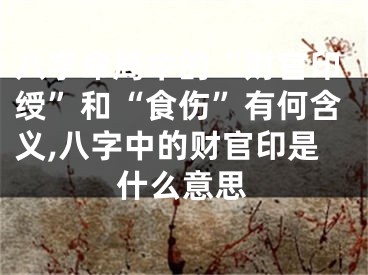 八字命局中的“财官印绶”和“食伤”有何含义,八字中的财官印是什么意思