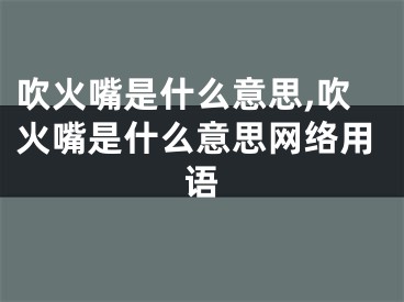 吹火嘴是什么意思,吹火嘴是什么意思网络用语