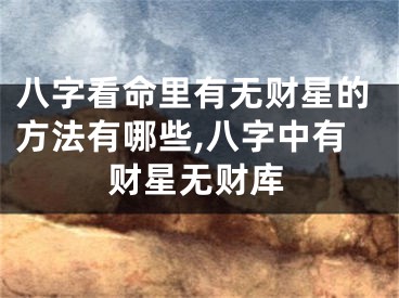 八字看命里有无财星的方法有哪些,八字中有财星无财库
