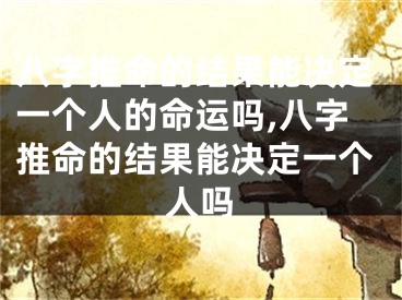 八字推命的结果能决定一个人的命运吗,八字推命的结果能决定一个人吗