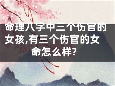 命理八字中三个伤官的女孩,有三个伤官的女命怎么样?