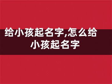 给小孩起名字,怎么给小孩起名字