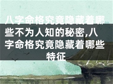 八字命格究竟隐藏着哪些不为人知的秘密,八字命格究竟隐藏着哪些特征