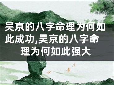 吴京的八字命理为何如此成功,吴京的八字命理为何如此强大