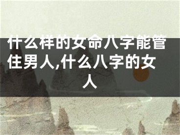 什么样的女命八字能管住男人,什么八字的女人