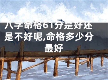 八字命格61分是好还是不好呢,命格多少分最好