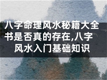 八字命理风水秘籍大全书是否真的存在,八字风水入门基础知识