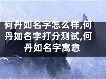 何丹如名字怎么样,何丹如名字打分测试,何丹如名字寓意