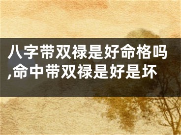 八字带双禄是好命格吗,命中带双禄是好是坏