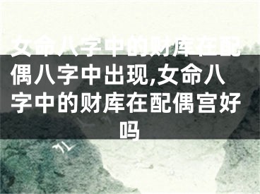 女命八字中的财库在配偶八字中出现,女命八字中的财库在配偶宫好吗