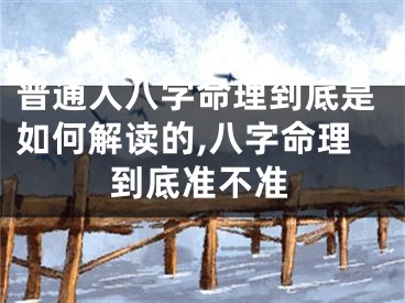 普通人八字命理到底是如何解读的,八字命理到底准不准