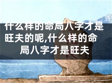 什么样的命局八字才是旺夫的呢,什么样的命局八字才是旺夫