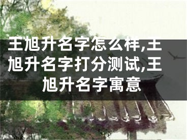 王旭升名字怎么样,王旭升名字打分测试,王旭升名字寓意