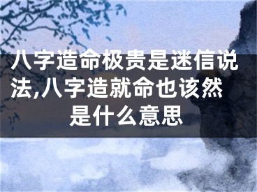 八字造命极贵是迷信说法,八字造就命也该然是什么意思