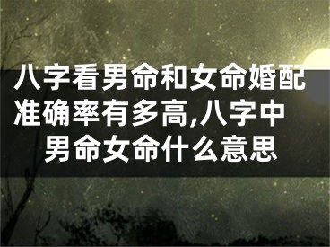 八字看男命和女命婚配准确率有多高,八字中男命女命什么意思
