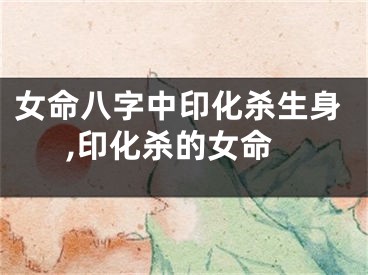 女命八字中印化杀生身,印化杀的女命