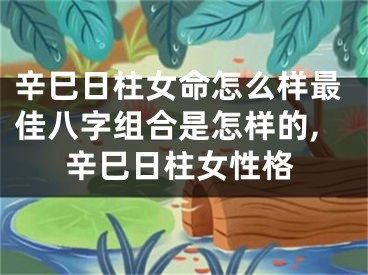 辛巳日柱女命怎么样最佳八字组合是怎样的,辛巳日柱女性格