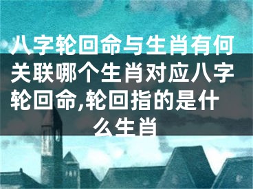 八字轮回命与生肖有何关联哪个生肖对应八字轮回命,轮回指的是什么生肖