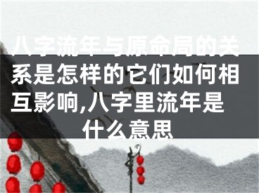 八字流年与原命局的关系是怎样的它们如何相互影响,八字里流年是什么意思