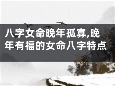 八字女命晚年孤寡,晚年有福的女命八字特点