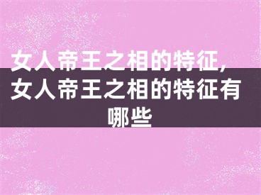 女人帝王之相的特征,女人帝王之相的特征有哪些