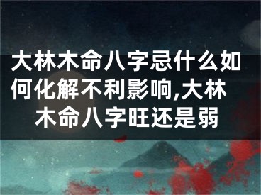 大林木命八字忌什么如何化解不利影响,大林木命八字旺还是弱