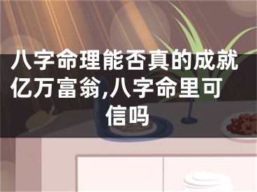 八字命理能否真的成就亿万富翁,八字命里可信吗