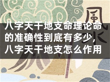 八字天干地支命理论命的准确性到底有多少,八字天干地支怎么作用