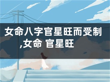 女命八字官星旺而受制,女命 官星旺